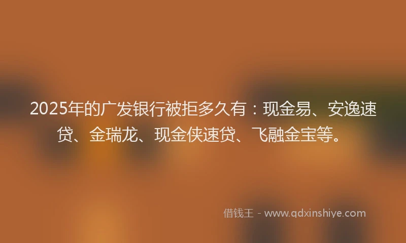 2025年的广发银行被拒多久有：现金易、安逸速贷、金瑞龙、现金侠速贷、飞融金宝等。