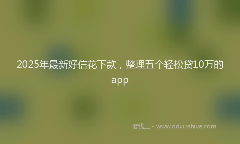 2025年最新好信花下款，整理五个轻松贷10万的app