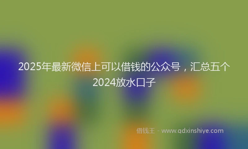 2025年最新微信上可以借钱的公众号，汇总五个2024放水口子