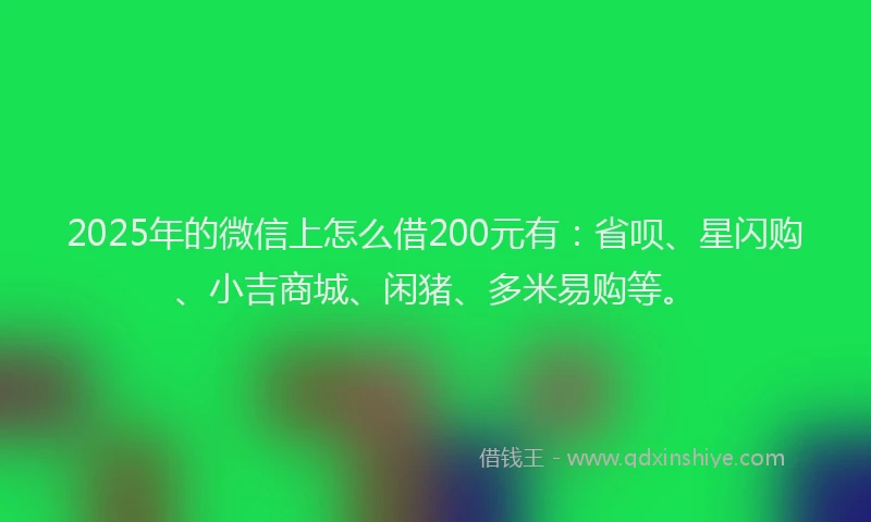 2025年的微信上怎么借200元有：省呗、星闪购、小吉商城、闲猪、多米易购等。