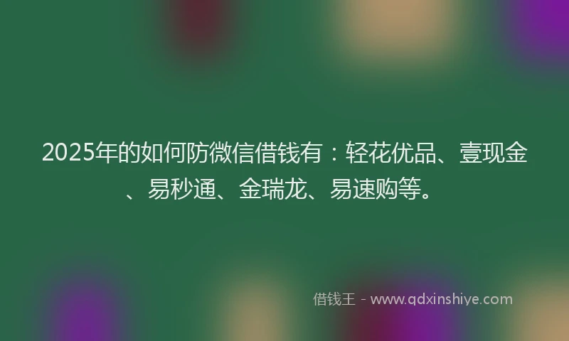2025年的如何防微信借钱有：轻花优品、壹现金、易秒通、金瑞龙、易速购等。