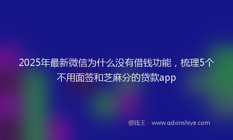 2025年最新微信为什么没有借钱功能，梳理5个不用面签和芝麻分的贷款app