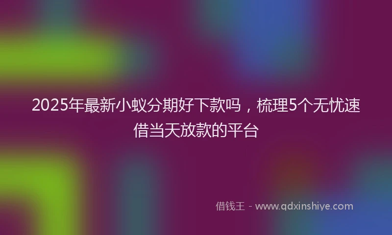 2025年最新小蚁分期好下款吗，梳理5个无忧速借当天放款的平台