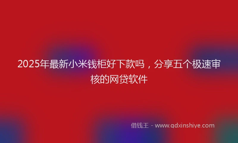 2025年最新小米钱柜好下款吗，分享五个极速审核的网贷软件
