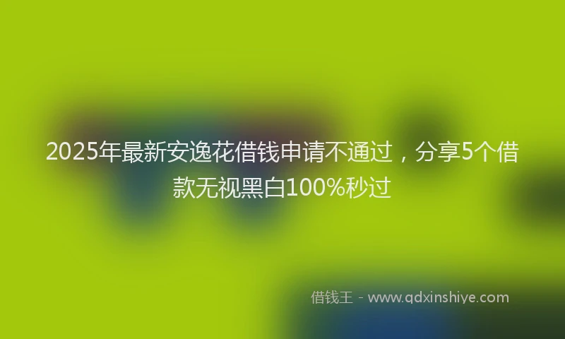 2025年最新安逸花借钱申请不通过，分享5个借款无视黑白100%秒过