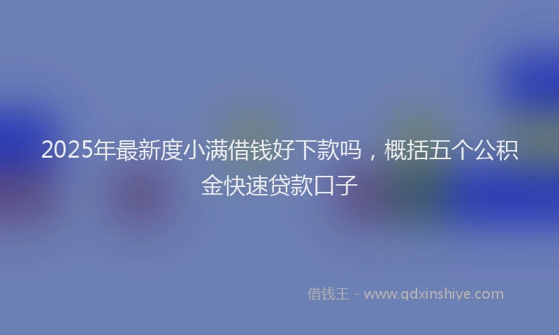 2025年最新度小满借钱好下款吗，概括五个公积金快速贷款口子