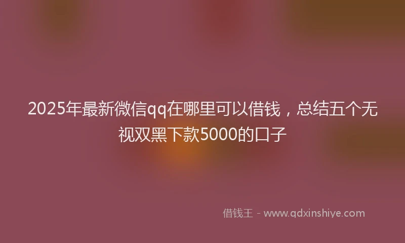 2025年最新微信qq在哪里可以借钱，总结五个无视双黑下款5000的口子