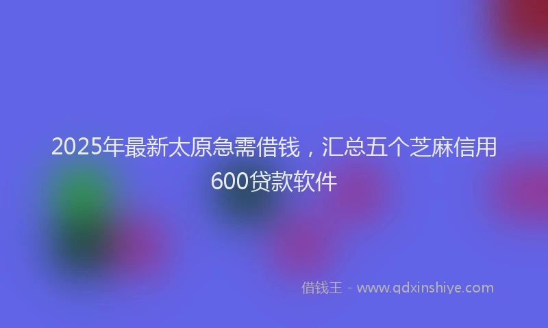 2025年最新太原急需借钱，汇总五个芝麻信用600贷款软件