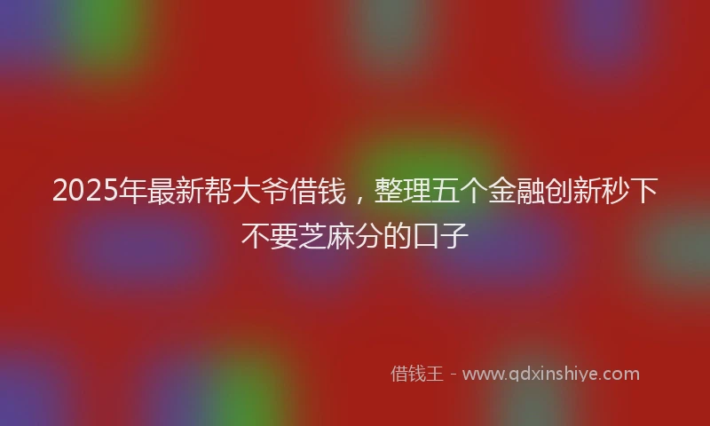 2025年最新帮大爷借钱，整理五个金融创新秒下不要芝麻分的口子