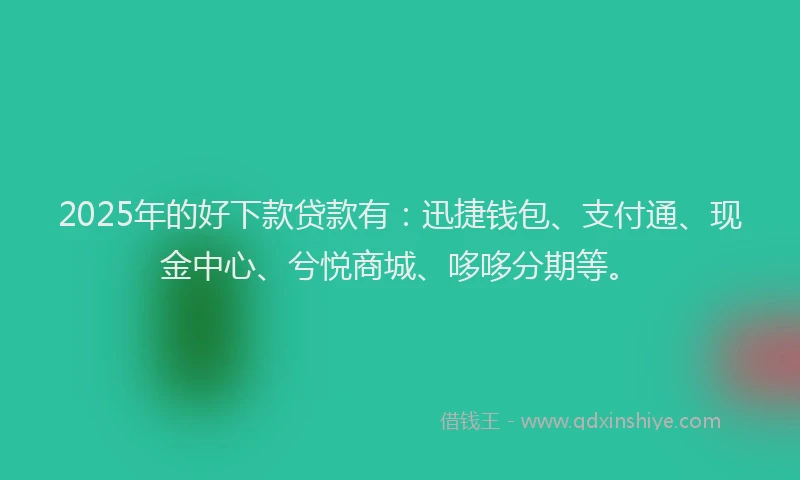 2025年的好下款贷款有：迅捷钱包、支付通、现金中心、兮悦商城、哆哆分期等。