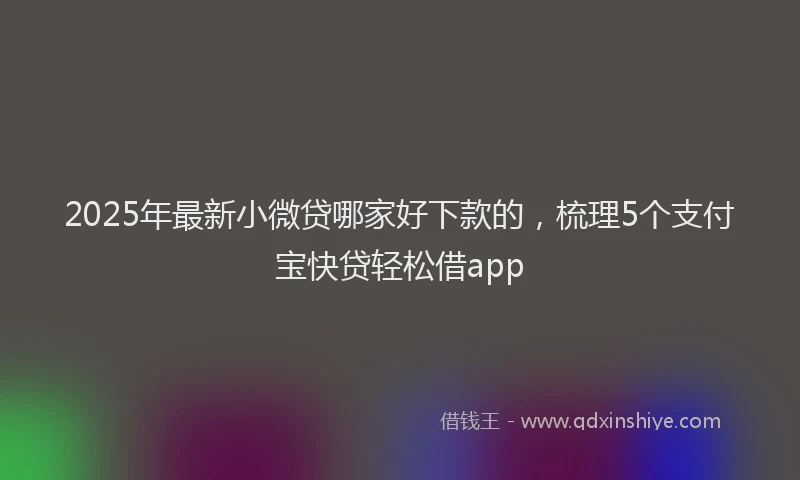 2025年最新小微贷哪家好下款的，梳理5个支付宝快贷轻松借app