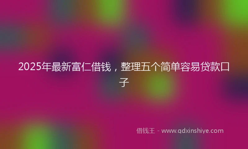 2025年最新富仁借钱，整理五个简单容易贷款口子