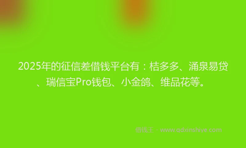 2025年的征信差借钱平台有：桔多多、涌泉易贷、瑞信宝Pro钱包、小金鸽、维品花等。