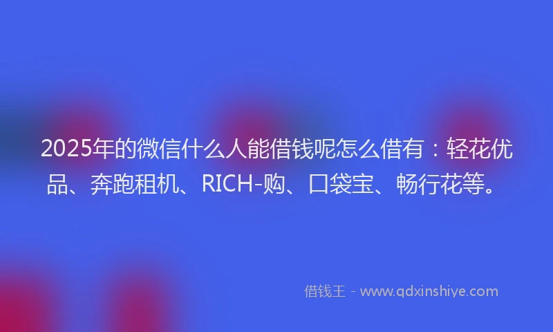 2025年的微信什么人能借钱呢怎么借有：轻花优品、奔跑租机、RICH-购、口袋宝、畅行花等。
