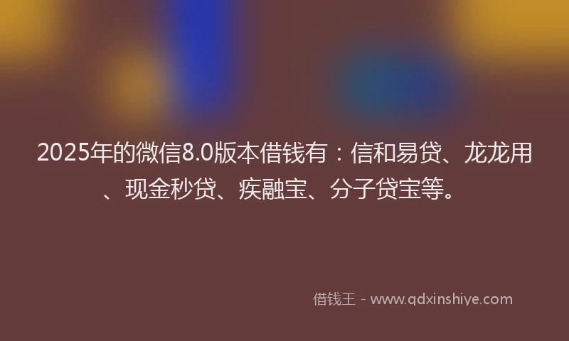 2025年的微信8.0版本借钱有：信和易贷、龙龙用、现金秒贷、疾融宝、分子贷宝等。