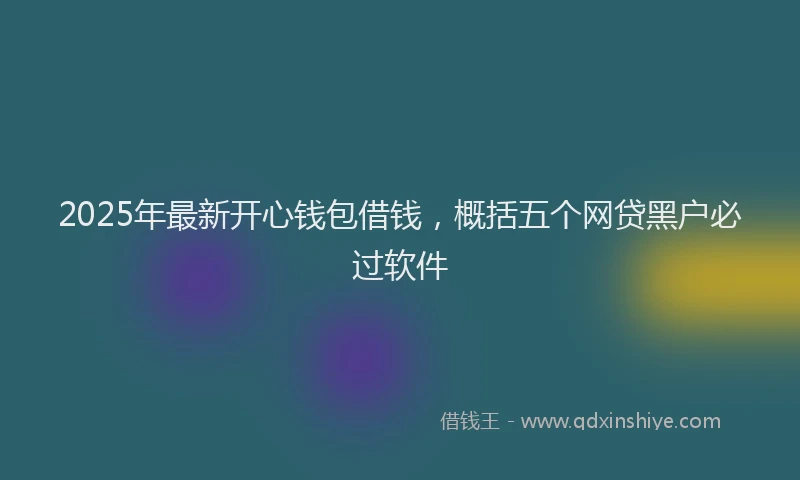 2025年最新开心钱包借钱，概括五个网贷黑户必过软件