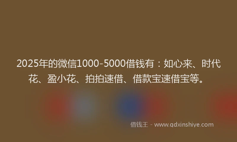 2025年的微信1000-5000借钱有：如心来、时代花、盈小花、拍拍速借、借款宝速借宝等。