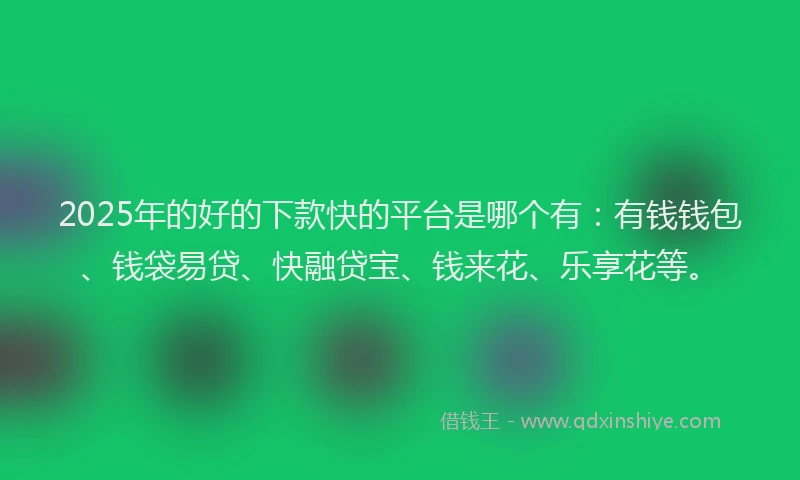 2025年的好的下款快的平台是哪个有：有钱钱包、钱袋易贷、快融贷宝、钱来花、乐享花等。