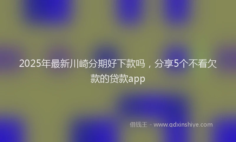 2025年最新川崎分期好下款吗，分享5个不看欠款的贷款app