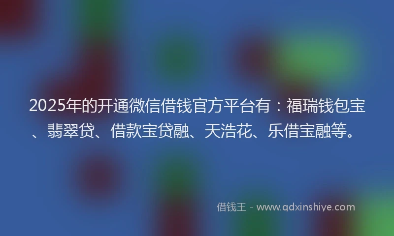 2025年的开通微信借钱官方平台有：福瑞钱包宝、翡翠贷、借款宝贷融、天浩花、乐借宝融等。