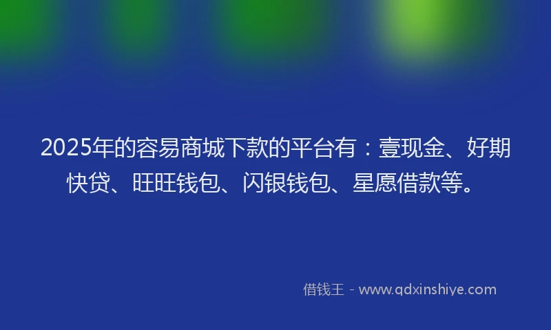 2025年的容易商城下款的平台有：壹现金、好期快贷、旺旺钱包、闪银钱包、星愿借款等。