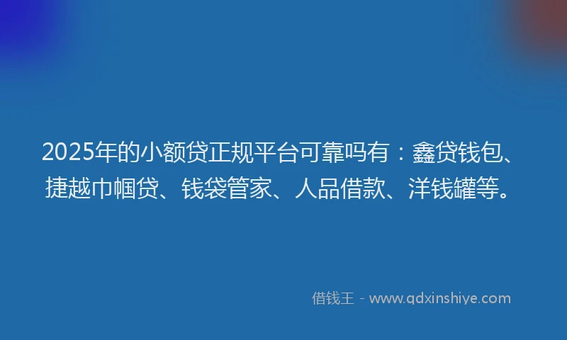 2025年的小额贷正规平台可靠吗有：鑫贷钱包、捷越巾帼贷、钱袋管家、人品借款、洋钱罐等。