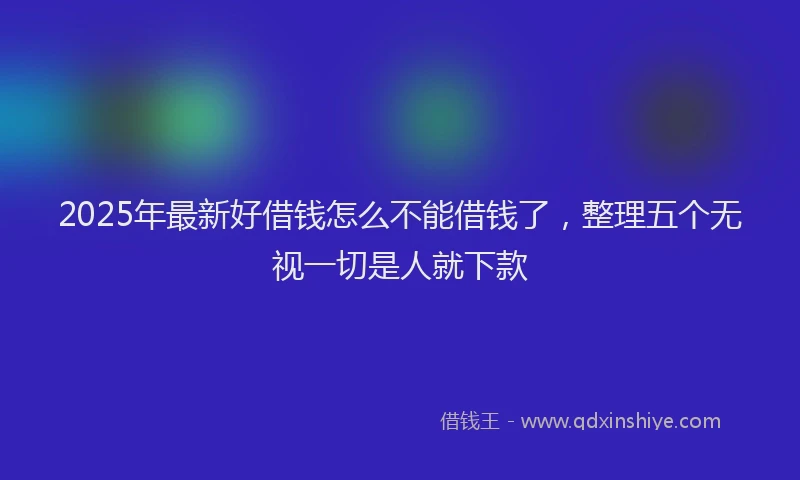 2025年最新好借钱怎么不能借钱了，整理五个无视一切是人就下款