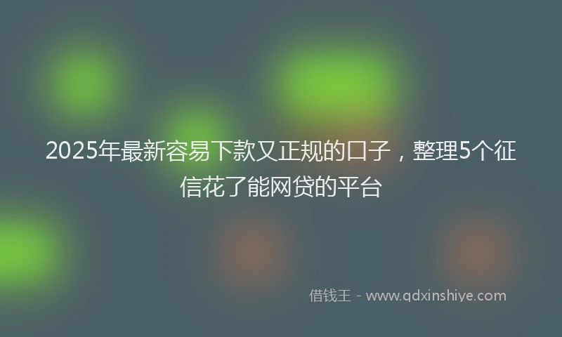 2025年最新容易下款又正规的口子，整理5个征信花了能网贷的平台