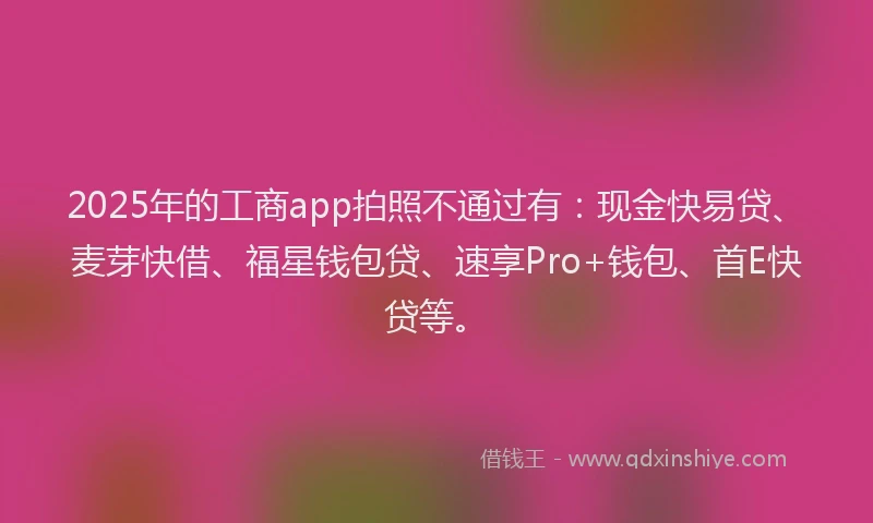 2025年的工商app拍照不通过有：现金快易贷、麦芽快借、福星钱包贷、速享Pro+钱包、首E快贷等。