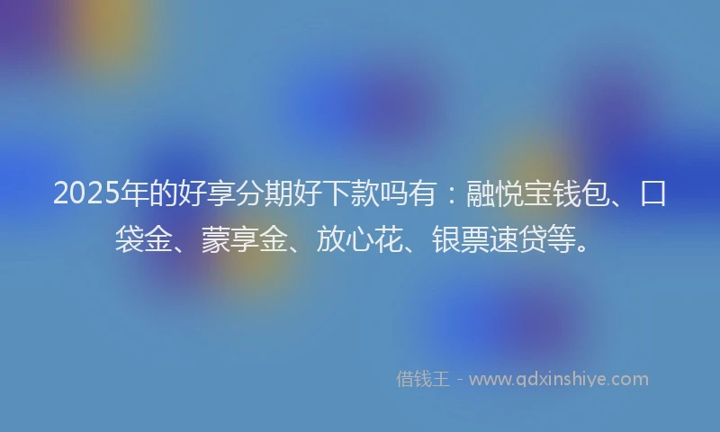 2025年的好享分期好下款吗有：融悦宝钱包、口袋金、蒙享金、放心花、银票速贷等。