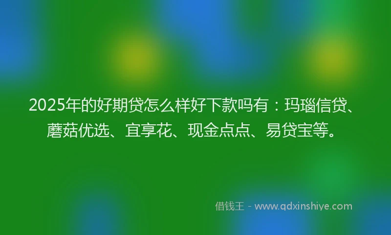 2025年的好期贷怎么样好下款吗有：玛瑙信贷、蘑菇优选、宜享花、现金点点、易贷宝等。