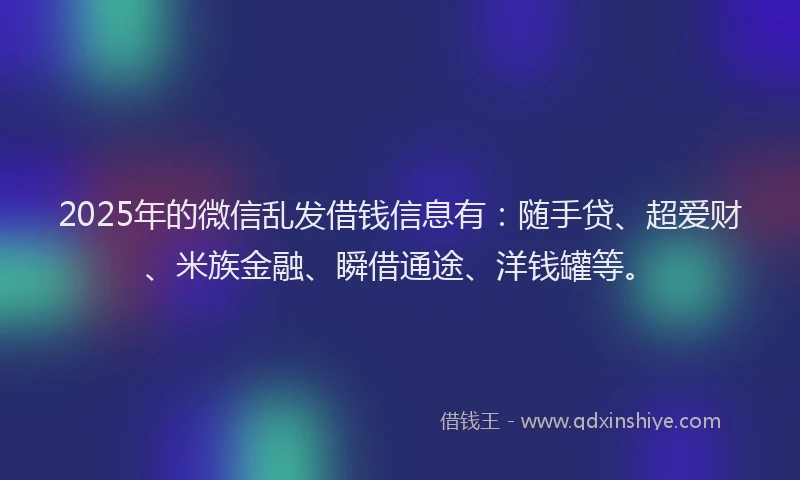 2025年的微信乱发借钱信息有：随手贷、超爱财、米族金融、瞬借通途、洋钱罐等。