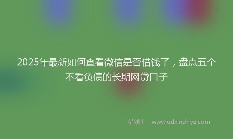 2025年最新如何查看微信是否借钱了，盘点五个不看负债的长期网贷口子