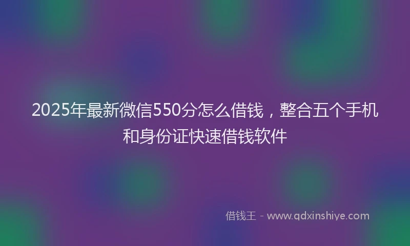 2025年最新微信550分怎么借钱，整合五个手机和身份证快速借钱软件
