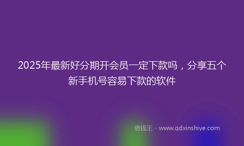 2025年最新好分期开会员一定下款吗，分享五个新手机号容易下款的软件