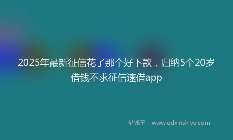 2025年最新征信花了那个好下款，归纳5个20岁借钱不求征信速借app