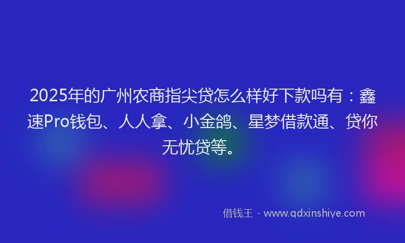 2025年的广州农商指尖贷怎么样好下款吗有：鑫速Pro钱包、人人拿、小金鸽、星梦借款通、贷你无忧贷等。