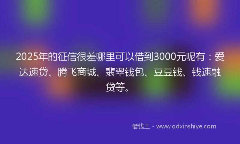 2025年的征信很差哪里可以借到3000元呢有：爱达速贷、腾飞商城、翡翠钱包、豆豆钱、钱速融贷等。