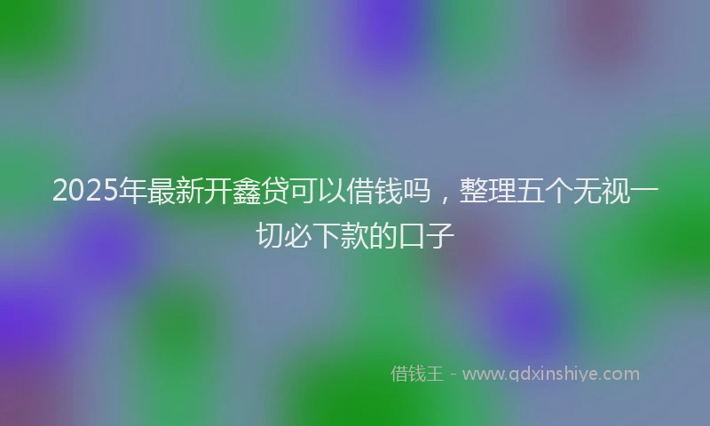 2025年最新开鑫贷可以借钱吗，整理五个无视一切必下款的口子