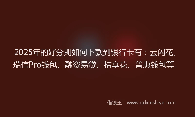 2025年的好分期如何下款到银行卡有：云闪花、瑞信Pro钱包、融资易贷、桔享花、普惠钱包等。