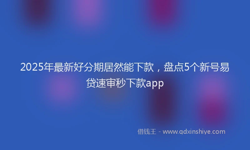 2025年最新好分期居然能下款，盘点5个新号易贷速审秒下款app