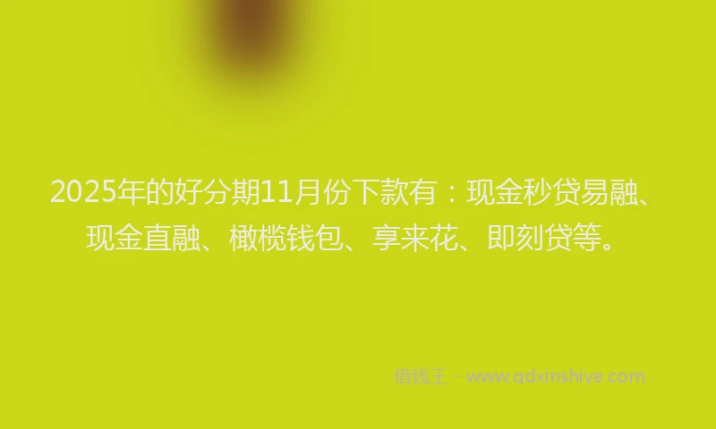 2025年的好分期11月份下款有：现金秒贷易融、现金直融、橄榄钱包、享来花、即刻贷等。