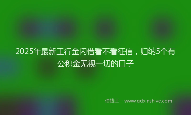 2025年最新工行金闪借看不看征信，归纳5个有公积金无视一切的口子