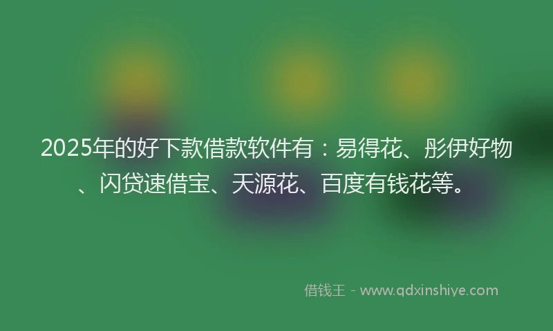 2025年的好下款借款软件有：易得花、彤伊好物、闪贷速借宝、天源花、百度有钱花等。