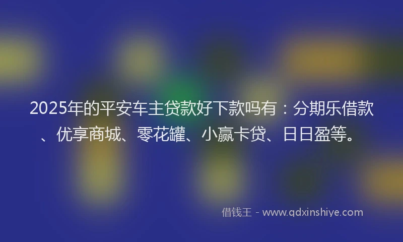 2025年的平安车主贷款好下款吗有：分期乐借款、优享商城、零花罐、小赢卡贷、日日盈等。