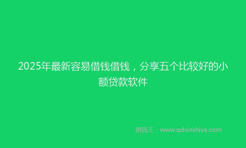 2025年最新容易借钱借钱，分享五个比较好的小额贷款软件