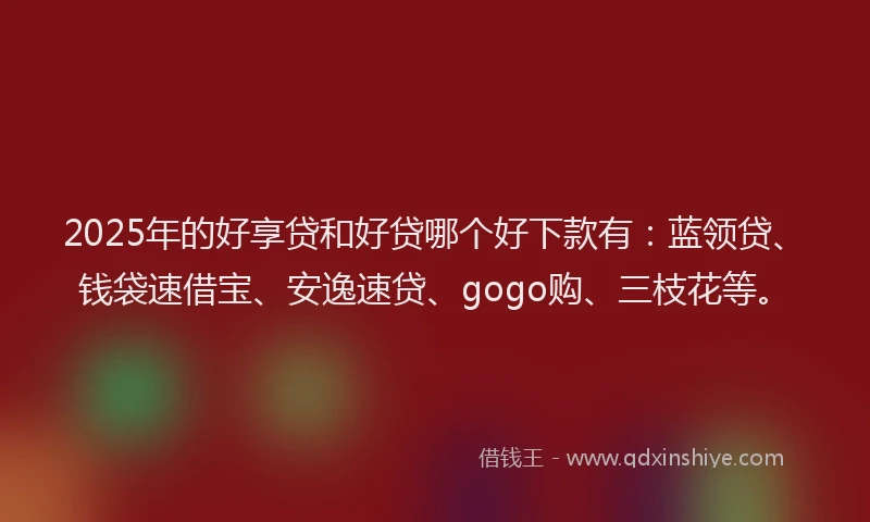 2025年的好享贷和好贷哪个好下款有：蓝领贷、钱袋速借宝、安逸速贷、gogo购、三枝花等。