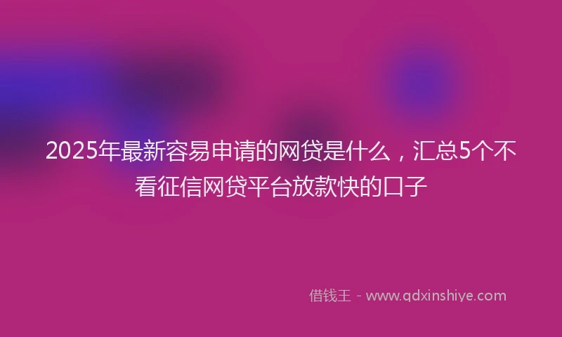 2025年最新容易申请的网贷是什么，汇总5个不看征信网贷平台放款快的口子