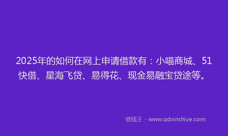 2025年的如何在网上申请借款有：小喵商城、51快借、星海飞贷、易得花、现金易融宝贷途等。