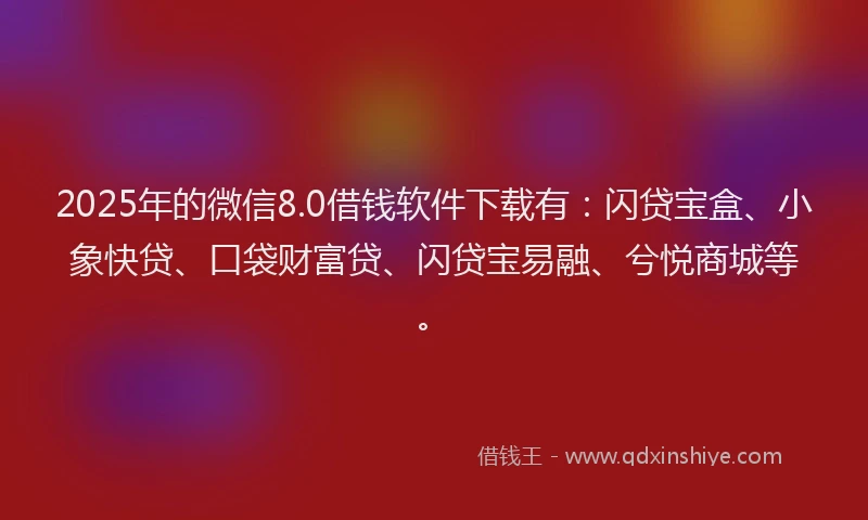 2025年的微信8.0借钱软件下载有：闪贷宝盒、小象快贷、口袋财富贷、闪贷宝易融、兮悦商城等。